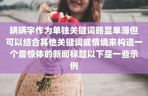 辆辆字作为单独关键词略显单薄但可以结合其他关键词或情境来构造一个震惊体的新闻标题以下是一些示例