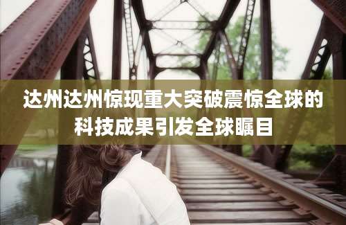 达州达州惊现重大突破震惊全球的科技成果引发全球瞩目