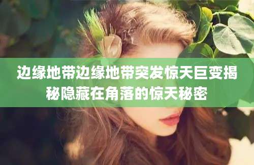 边缘地带边缘地带突发惊天巨变揭秘隐藏在角落的惊天秘密