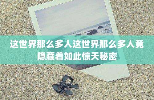 这世界那么多人这世界那么多人竟隐藏着如此惊天秘密