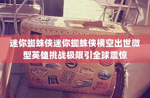迷你蜘蛛侠迷你蜘蛛侠横空出世微型英雄挑战极限引全球震惊