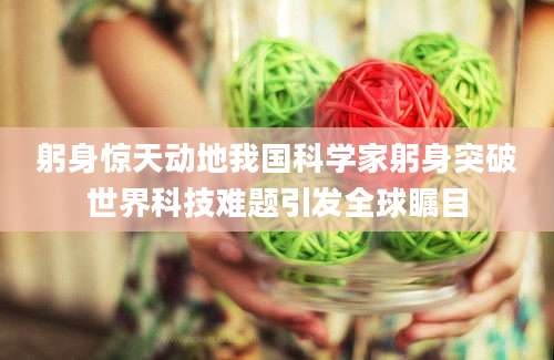 躬身惊天动地我国科学家躬身突破世界科技难题引发全球瞩目