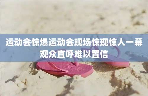 运动会惊爆运动会现场惊现惊人一幕观众直呼难以置信