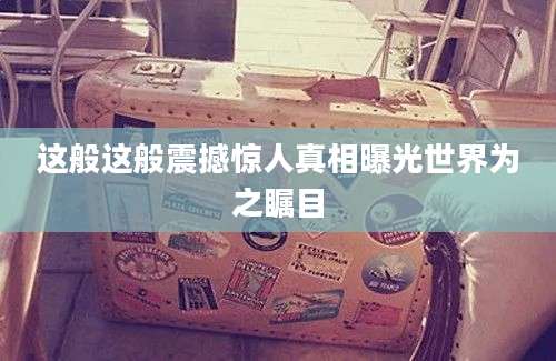 这般这般震撼惊人真相曝光世界为之瞩目