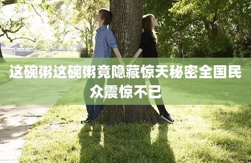 这碗粥这碗粥竟隐藏惊天秘密全国民众震惊不已