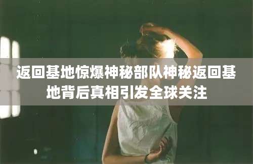 返回基地惊爆神秘部队神秘返回基地背后真相引发全球关注