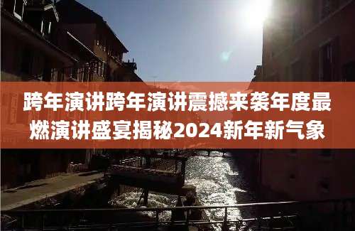 跨年演讲跨年演讲震撼来袭年度最燃演讲盛宴揭秘2024新年新气象