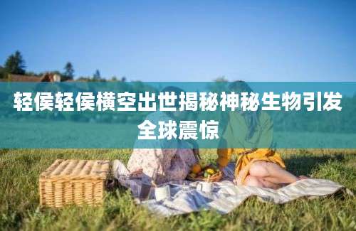 轻侯轻侯横空出世揭秘神秘生物引发全球震惊