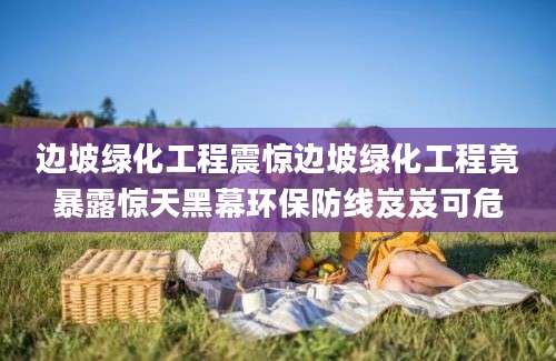 边坡绿化工程震惊边坡绿化工程竟暴露惊天黑幕环保防线岌岌可危
