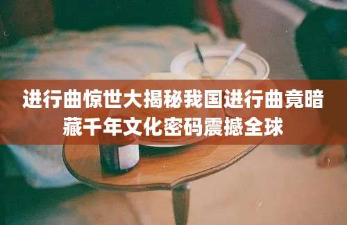 进行曲惊世大揭秘我国进行曲竟暗藏千年文化密码震撼全球