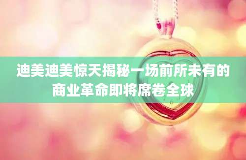 迪美迪美惊天揭秘一场前所未有的商业革命即将席卷全球