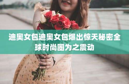 迪奥女包迪奥女包爆出惊天秘密全球时尚圈为之震动