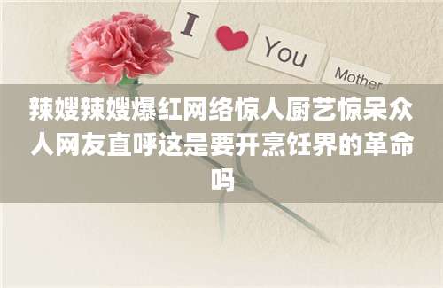 辣嫂辣嫂爆红网络惊人厨艺惊呆众人网友直呼这是要开烹饪界的革命吗
