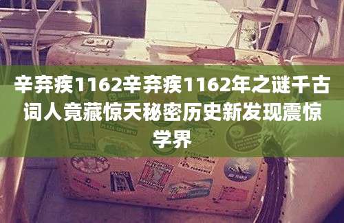 辛弃疾1162辛弃疾1162年之谜千古词人竟藏惊天秘密历史新发现震惊学界
