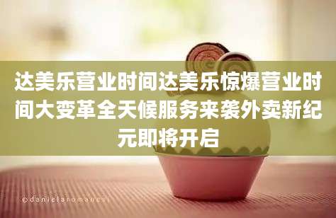 达美乐营业时间达美乐惊爆营业时间大变革全天候服务来袭外卖新纪元即将开启