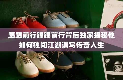 踽踽前行踽踽前行背后独家揭秘他如何独闯江湖谱写传奇人生
