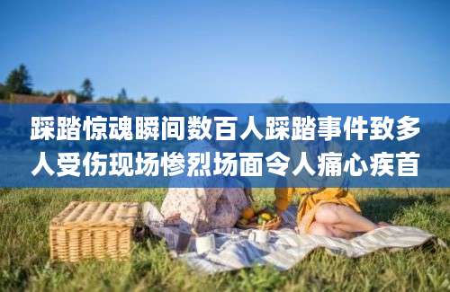 踩踏惊魂瞬间数百人踩踏事件致多人受伤现场惨烈场面令人痛心疾首