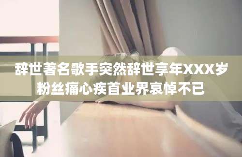 辞世著名歌手突然辞世享年XXX岁粉丝痛心疾首业界哀悼不已