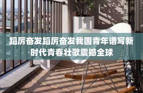 蹈厉奋发蹈厉奋发我国青年谱写新时代青春壮歌震撼全球