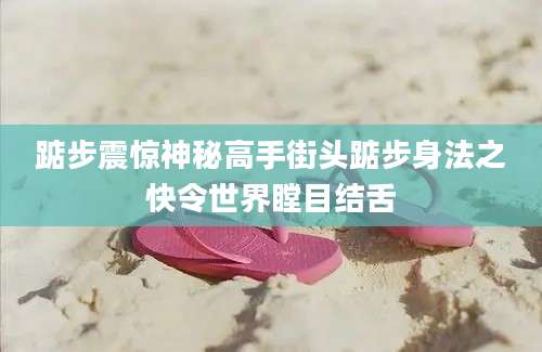 踮步震惊神秘高手街头踮步身法之快令世界瞠目结舌
