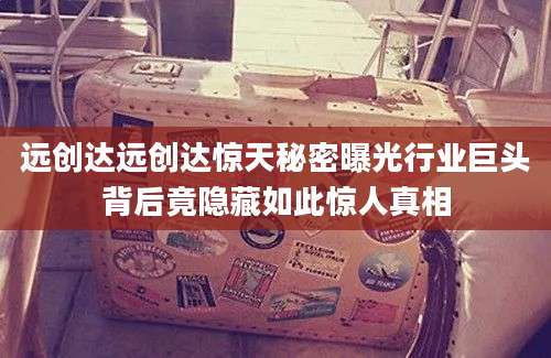 远创达远创达惊天秘密曝光行业巨头背后竟隐藏如此惊人真相