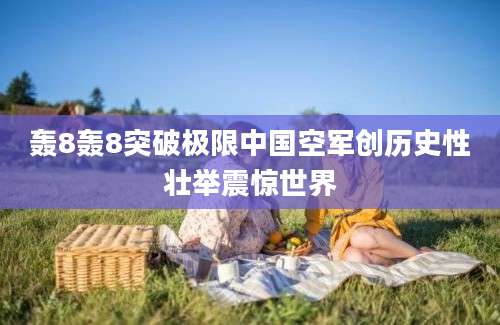 轰8轰8突破极限中国空军创历史性壮举震惊世界