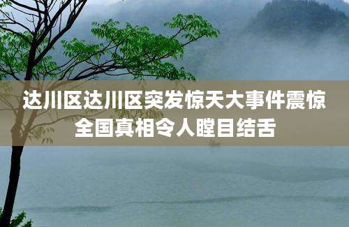 达川区达川区突发惊天大事件震惊全国真相令人瞠目结舌