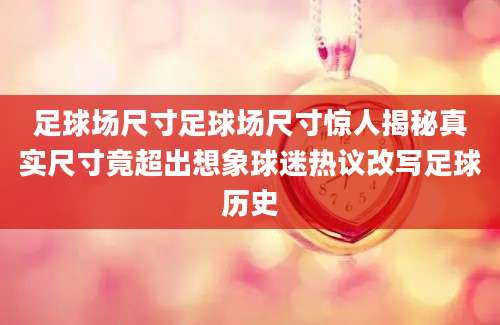 足球场尺寸足球场尺寸惊人揭秘真实尺寸竟超出想象球迷热议改写足球历史