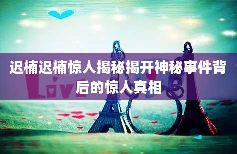 迟楠迟楠惊人揭秘揭开神秘事件背后的惊人真相