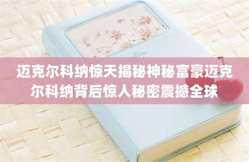 迈克尔科纳惊天揭秘神秘富豪迈克尔科纳背后惊人秘密震撼全球
