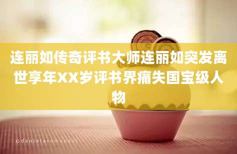 连丽如传奇评书大师连丽如突发离世享年XX岁评书界痛失国宝级人物