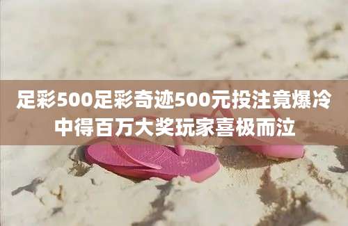 足彩500足彩奇迹500元投注竟爆冷中得百万大奖玩家喜极而泣