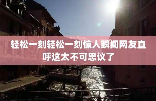 轻松一刻轻松一刻惊人瞬间网友直呼这太不可思议了