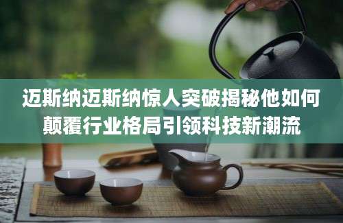 迈斯纳迈斯纳惊人突破揭秘他如何颠覆行业格局引领科技新潮流