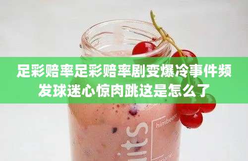 足彩赔率足彩赔率剧变爆冷事件频发球迷心惊肉跳这是怎么了