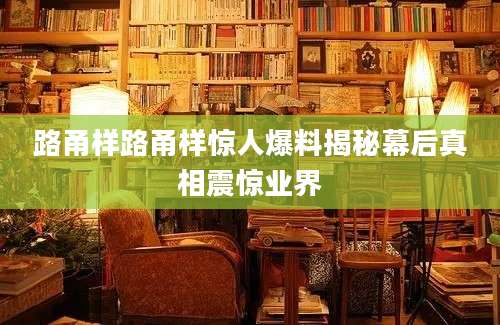 路甬样路甬样惊人爆料揭秘幕后真相震惊业界