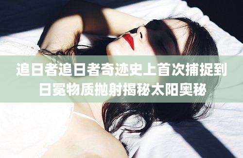 追日者追日者奇迹史上首次捕捉到日冕物质抛射揭秘太阳奥秘