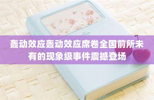轰动效应轰动效应席卷全国前所未有的现象级事件震撼登场
