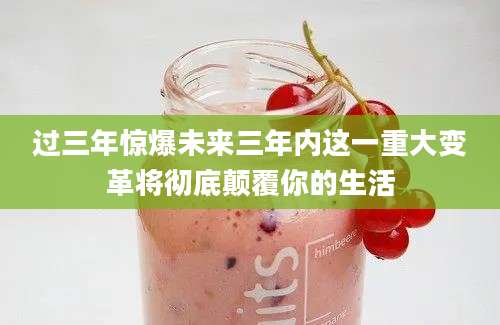 过三年惊爆未来三年内这一重大变革将彻底颠覆你的生活