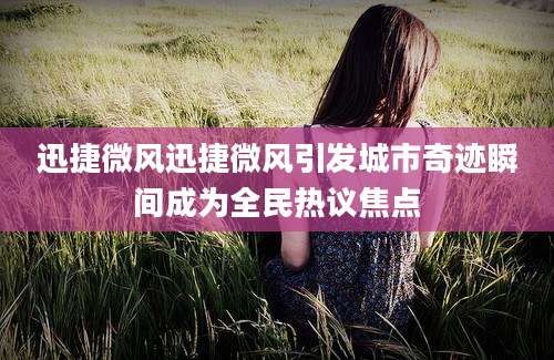 迅捷微风迅捷微风引发城市奇迹瞬间成为全民热议焦点