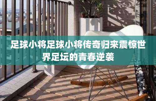 足球小将足球小将传奇归来震惊世界足坛的青春逆袭