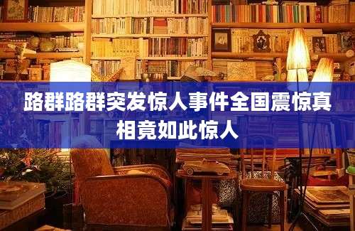 路群路群突发惊人事件全国震惊真相竟如此惊人
