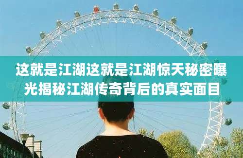 这就是江湖这就是江湖惊天秘密曝光揭秘江湖传奇背后的真实面目