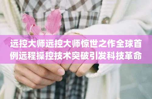 远控大师远控大师惊世之作全球首例远程操控技术突破引发科技革命