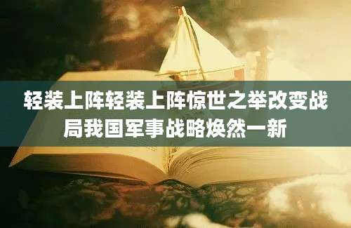 轻装上阵轻装上阵惊世之举改变战局我国军事战略焕然一新