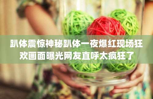 趴体震惊神秘趴体一夜爆红现场狂欢画面曝光网友直呼太疯狂了