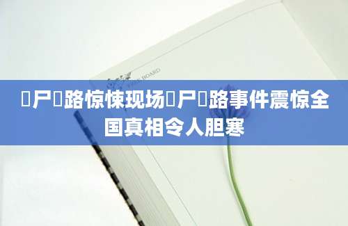 躝尸趌路惊悚现场躝尸趌路事件震惊全国真相令人胆寒