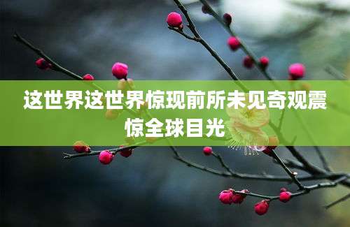 这世界这世界惊现前所未见奇观震惊全球目光