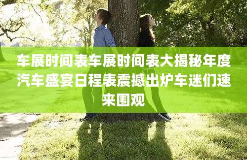 车展时间表车展时间表大揭秘年度汽车盛宴日程表震撼出炉车迷们速来围观