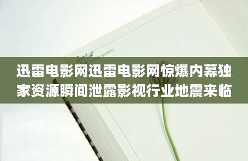 迅雷电影网迅雷电影网惊爆内幕独家资源瞬间泄露影视行业地震来临